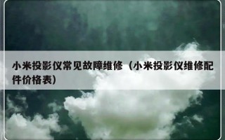 小米投影仪常见故障维修（小米投影仪维修配件价格表）