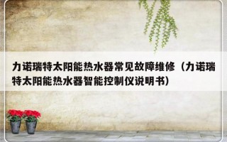 力诺瑞特太阳能热水器常见故障维修（力诺瑞特太阳能热水器智能控制仪说明书）