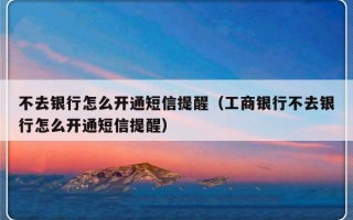 不去银行怎么开通短信提醒（工商银行不去银行怎么开通短信提醒）