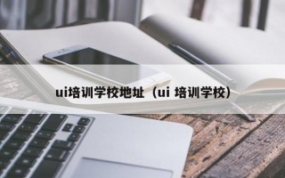 ui培训学校地址（ui 培训学校）