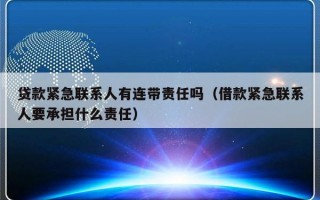 贷款紧急联系人有连带责任吗（借款紧急联系人要承担什么责任）