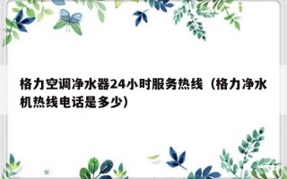 格力空调净水器24小时服务热线（格力净水机热线电话是多少）