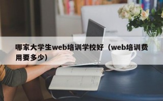 哪家大学生web培训学校好（web培训费用要多少）