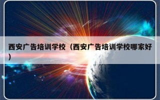 西安广告培训学校（西安广告培训学校哪家好）