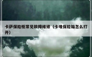 卡萨保险柜常见故障维修（卡唛保险箱怎么打开）