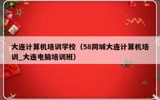 大连计算机培训学校（58同城大连计算机培训_大连电脑培训班）