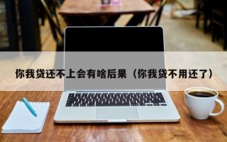 你我贷还不上会有啥后果（你我贷不用还了）