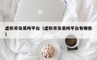 虚拟币交易所平台（虚拟币交易所平台有哪些）