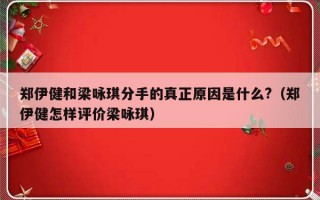 郑伊健和梁咏琪分手的真正原因是什么?（郑伊健怎样评价梁咏琪）