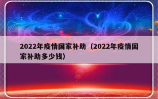 2022年疫情国家补助（2022年疫情国家补助多少钱）