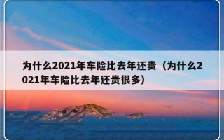 为什么2021年车险比去年还贵（为什么2021年车险比去年还贵很多）