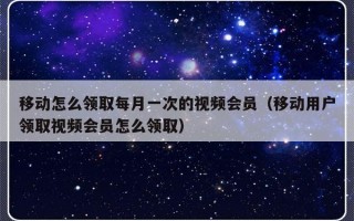 移动怎么领取每月一次的视频会员（移动用户领取视频会员怎么领取）