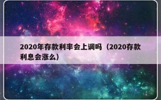 2020年存款利率会上调吗（2020存款利息会涨么）