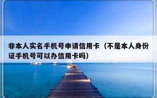 非本人实名手机号申请信用卡（不是本人身份证手机号可以办信用卡吗）