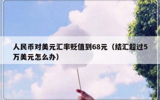 人民币对美元汇率贬值到68元（结汇超过5万美元怎么办）