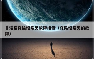 枍诣堂保险柜常见故障维修（保险柜常见的故障）