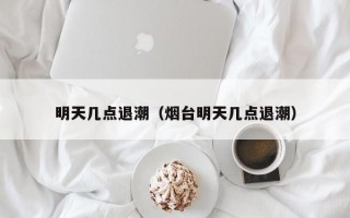 明天几点退潮（烟台明天几点退潮）