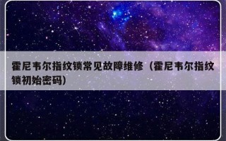 霍尼韦尔指纹锁常见故障维修（霍尼韦尔指纹锁初始密码）