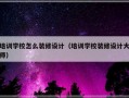 培训学校怎么装修设计（培训学校装修设计大师）