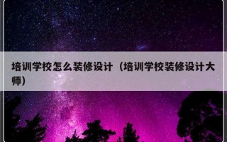 培训学校怎么装修设计（培训学校装修设计大师）