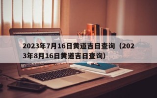 2023年7月16日黄道吉日查询（2023年8月16日黄道吉日查询）