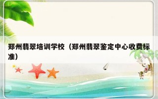 郑州翡翠培训学校（郑州翡翠鉴定中心收费标准）