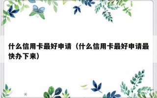 什么信用卡最好申请（什么信用卡最好申请最快办下来）