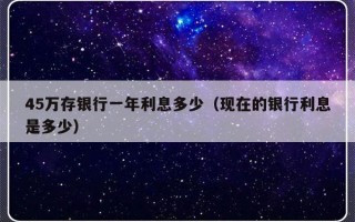 45万存银行一年利息多少（现在的银行利息是多少）