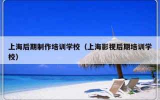 上海后期制作培训学校（上海影视后期培训学校）