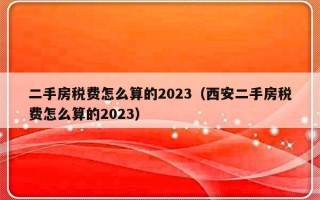 二手房税费怎么算的2023（西安二手房税费怎么算的2023）