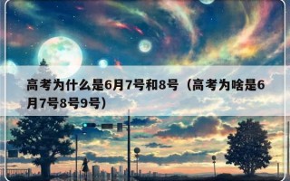 高考为什么是6月7号和8号（高考为啥是6月7号8号9号）