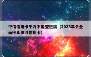 中信信用卡千万不能查进度（2023年会全面停止催收信用卡）