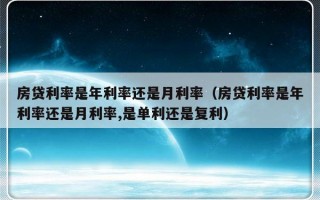 房贷利率是年利率还是月利率（房贷利率是年利率还是月利率,是单利还是复利）