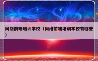 网络前端培训学校（网络前端培训学校有哪些）