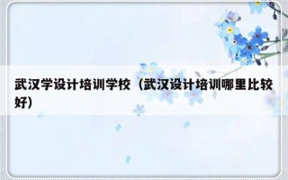 武汉学设计培训学校（武汉设计培训哪里比较好）