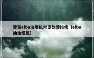 爱芭elba油烟机常见故障维修（elba抽油烟机）