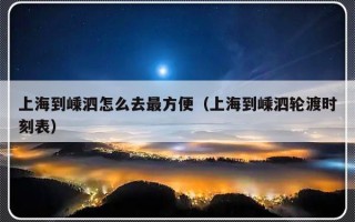 上海到嵊泗怎么去最方便（上海到嵊泗轮渡时刻表）