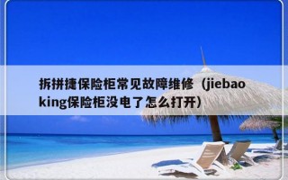 拆拼捷保险柜常见故障维修（jiebao king保险柜没电了怎么打开）