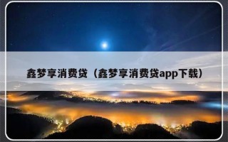 鑫梦享消费贷（鑫梦享消费贷app下载）