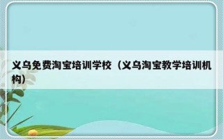 义乌免费淘宝培训学校（义乌淘宝教学培训机构）