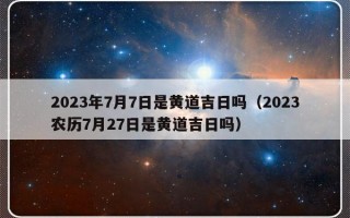 2023年7月7日是黄道吉日吗（2023农历7月27日是黄道吉日吗）