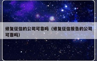 修复征信的公司可靠吗（修复征信报告的公司可靠吗）