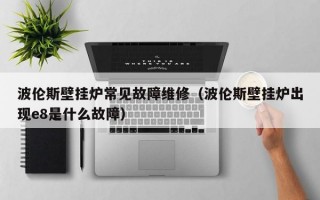 波伦斯壁挂炉常见故障维修（波伦斯壁挂炉出现e8是什么故障）