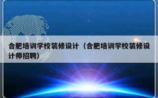 合肥培训学校装修设计（合肥培训学校装修设计师招聘）