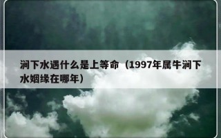 涧下水遇什么是上等命（1997年属牛涧下水姻缘在哪年）