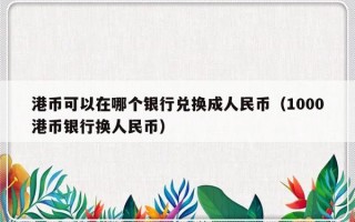 港币可以在哪个银行兑换成人民币（1000港币银行换人民币）