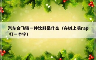 汽车会飞猜一种饮料是什么（在树上唱rap 打一个字）