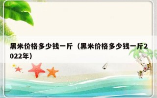 黑米价格多少钱一斤（黑米价格多少钱一斤2022年）