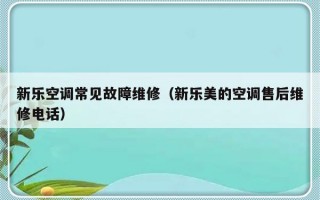 新乐空调常见故障维修（新乐美的空调售后维修电话）