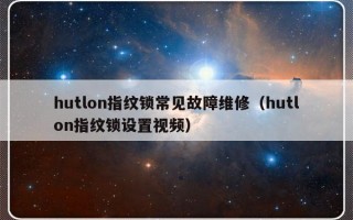 hutlon指纹锁常见故障维修（hutlon指纹锁设置视频）